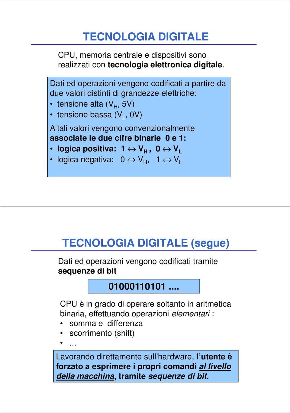 associate le due cifre binarie 0 e 1: logica positiva: 1 V H, 0 V L logica negativa: 0 V H, 1 V L TECNOLOGIA DIGITALE (segue) Dati ed operazioni vengono codificati tramite sequenze di bit