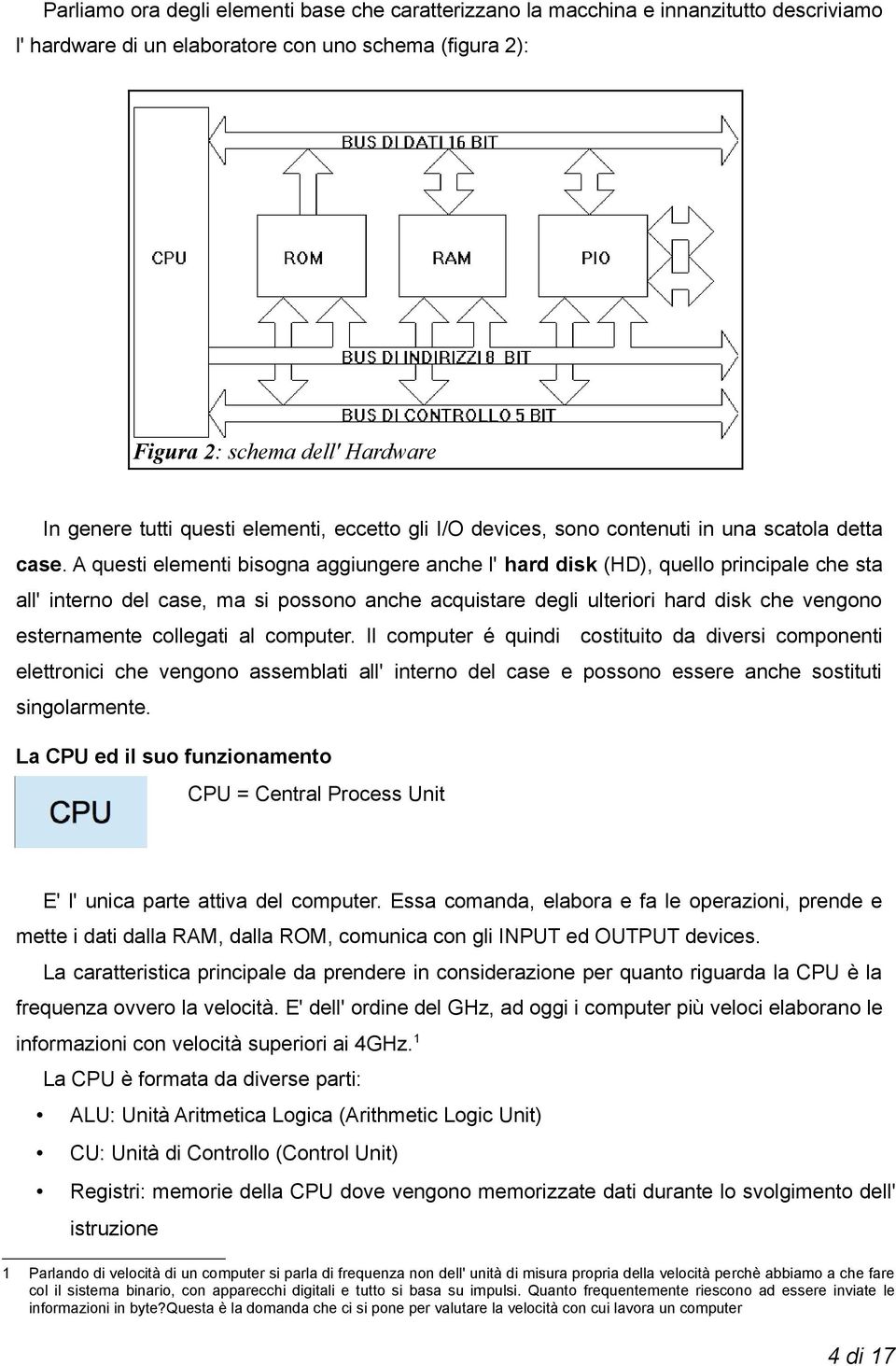 A questi elementi bisogna aggiungere anche l' hard disk (HD), quello principale che sta all' interno del case, ma si possono anche acquistare degli ulteriori hard disk che vengono esternamente