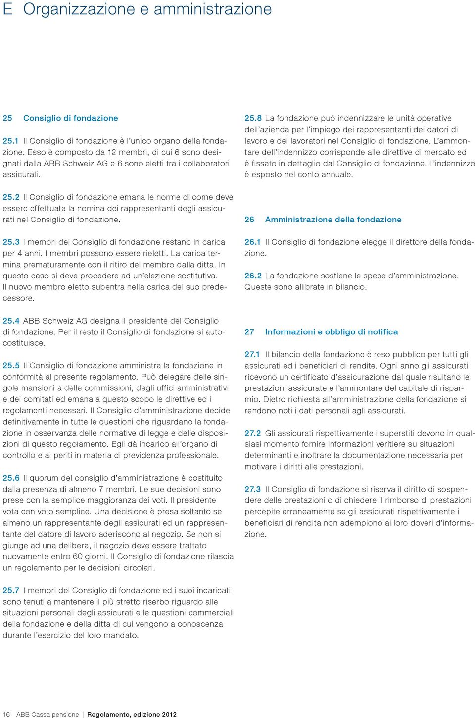 2 Il Consiglio di fondazione emana le norme di come deve essere effettuata la nomina dei rappresentanti degli assicurati nel Consiglio di fondazione. 25.