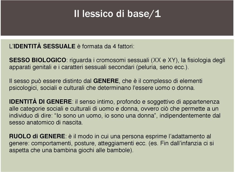 IDENTITÀ DI GENERE: il senso intimo, profondo e soggettivo di appartenenza alle categorie sociali e culturali di uomo e donna, ovvero ciò che permette a un individuo di dire: Io sono un uomo, io sono