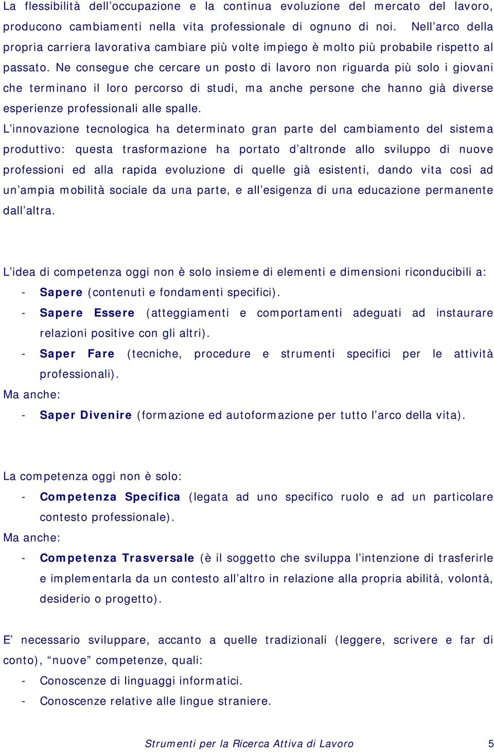 Ne consegue che cercare un posto di lavoro non riguarda più solo i giovani che terminano il loro percorso di studi, ma anche persone che hanno già diverse esperienze professionali alle spalle.