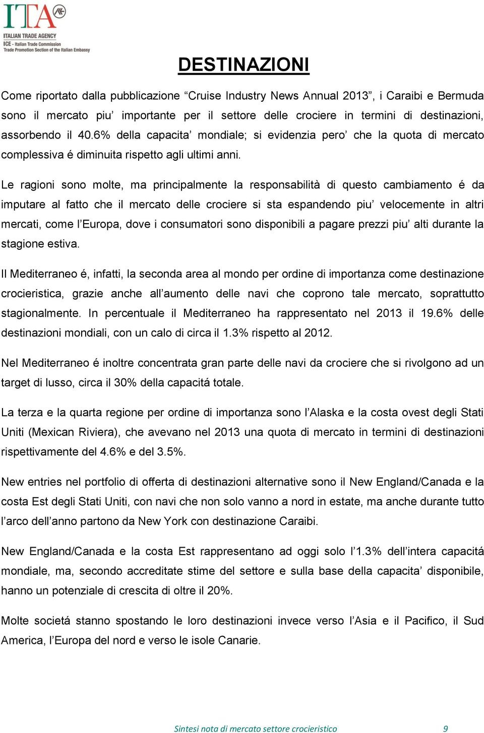 Le ragioni sono molte, ma principalmente la responsabilità di questo cambiamento é da imputare al fatto che il mercato delle crociere si sta espandendo piu velocemente in altri mercati, come l