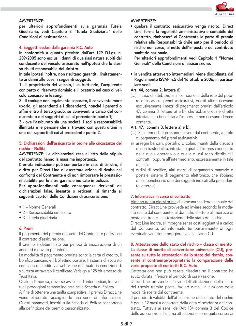 In tale ipotesi inoltre, non risultano garantiti, limitatamente ai danni alle cose, i seguenti soggetti: 1 - il proprietario del veicolo, l usufruttuario, l acquirente con patto di riservato dominio