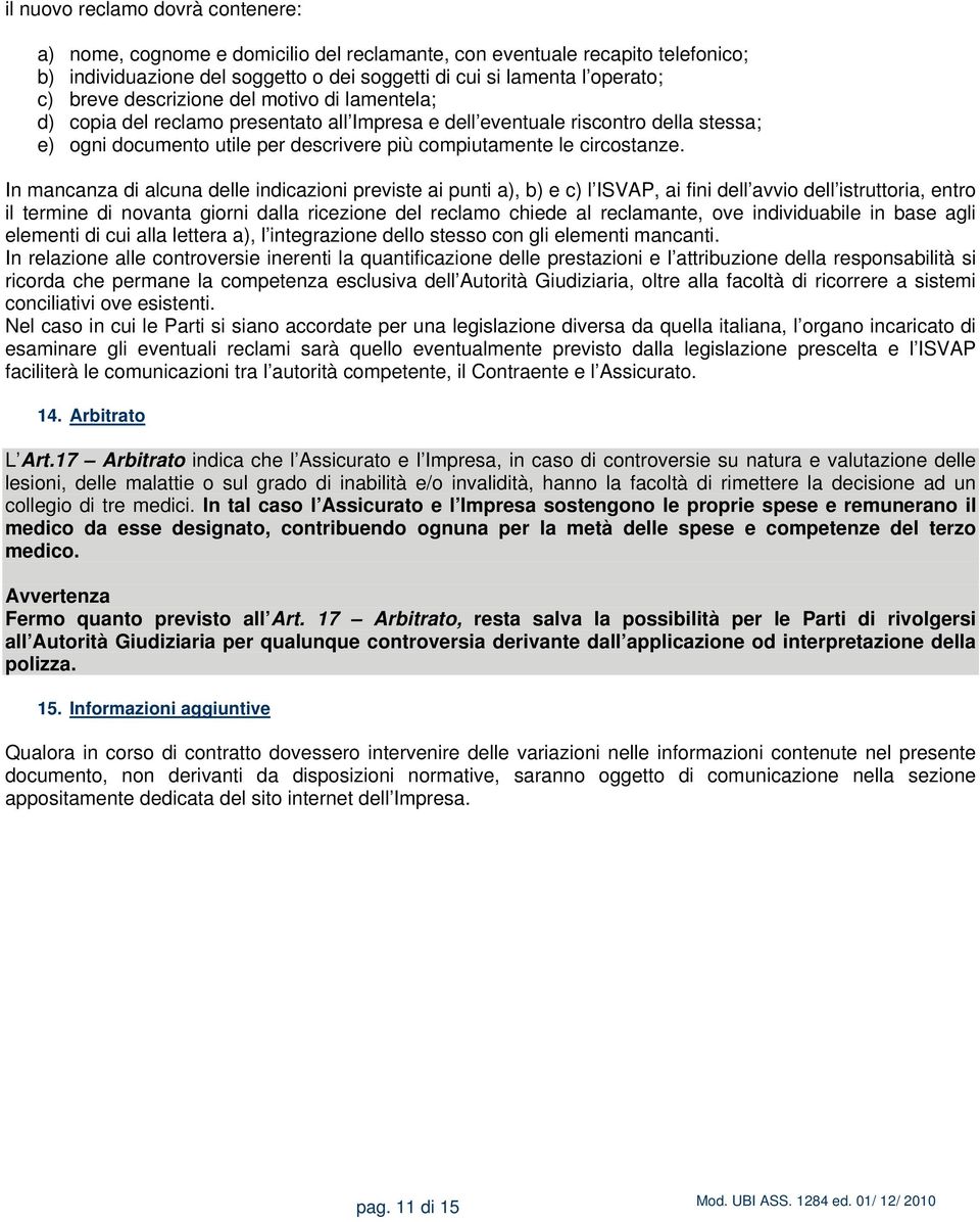 In mancanza di alcuna delle indicazioni previste ai punti a), b) e c) l ISVAP, ai fini dell avvio dell istruttoria, entro il termine di novanta giorni dalla ricezione del reclamo chiede al