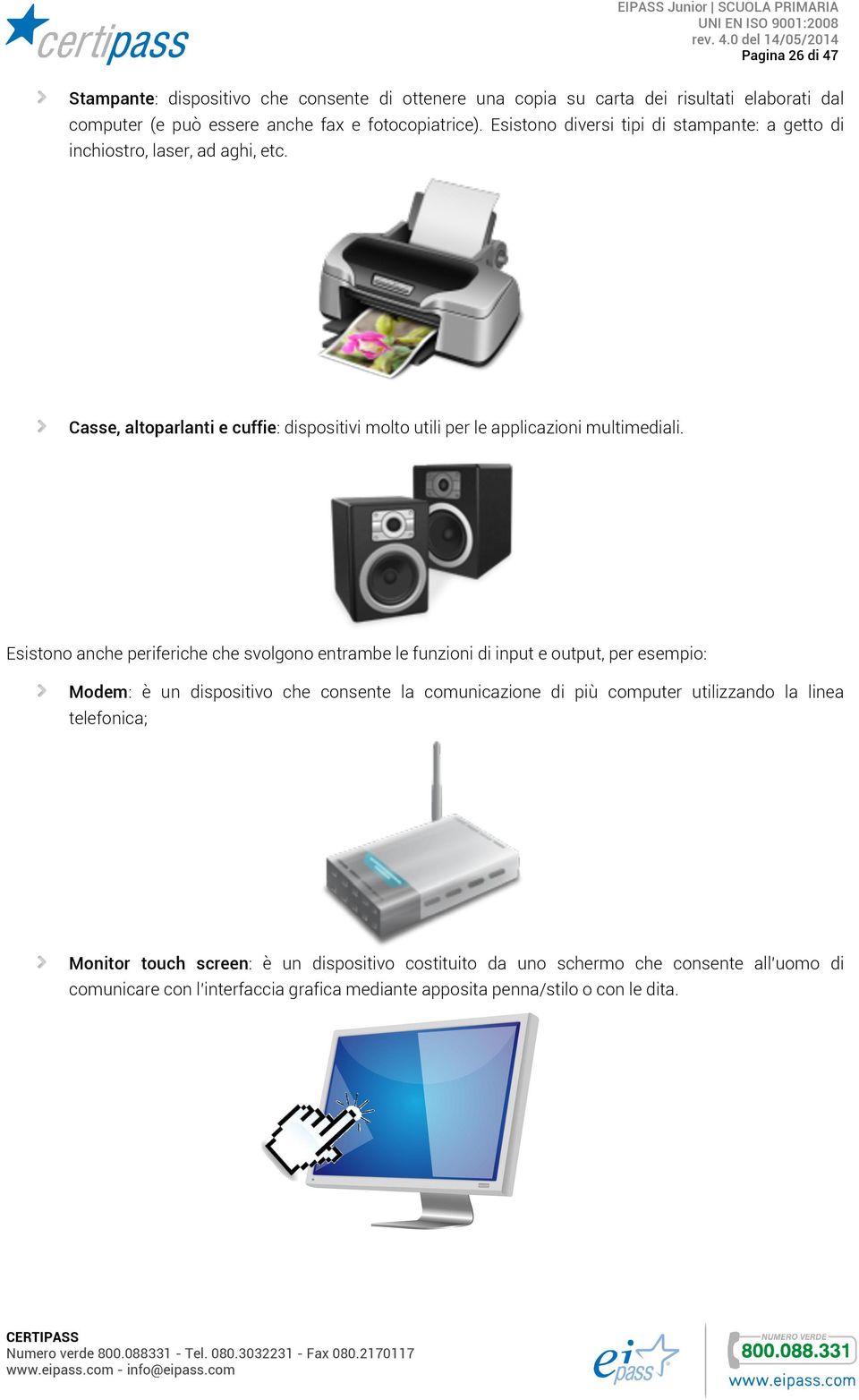 Esistono anche periferiche che svolgono entrambe le funzioni di input e output, per esempio: Modem: è un dispositivo che consente la comunicazione di più computer utilizzando