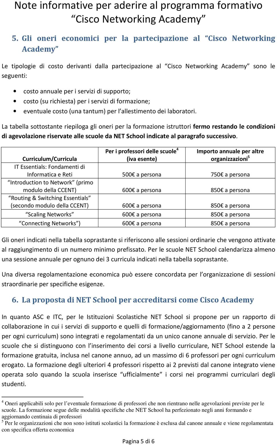 La tabella sottostante riepiloga gli oneri per la formazione istruttori fermo restando le condizioni di agevolazione riservate alle scuole da NET School indicate al paragrafo successivo.