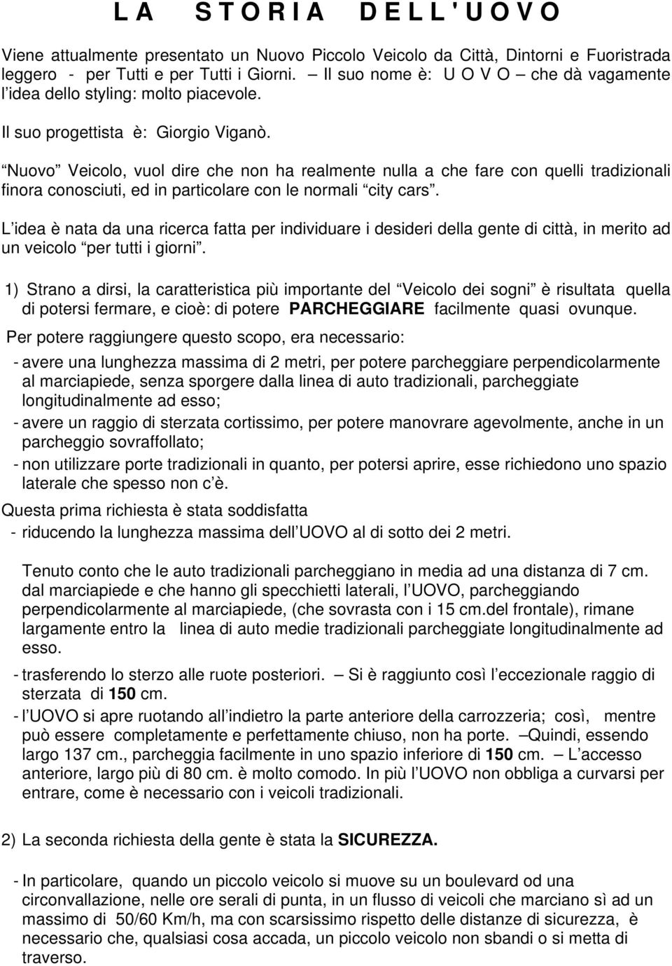 Nuovo Veicolo, vuol dire che non ha realmente nulla a che fare con quelli tradizionali finora conosciuti, ed in particolare con le normali city cars.