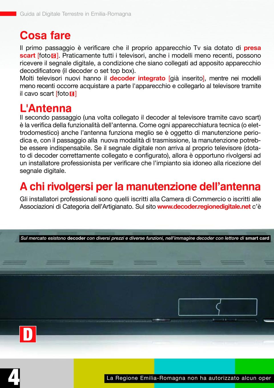 Molti televisori nuovi hanno il decoder integrato [già inserito], mentre nei modelli meno recenti occorre acquistare a parte l'apparecchio e collegarlo al televisore tramite il cavo scart [foto E ]