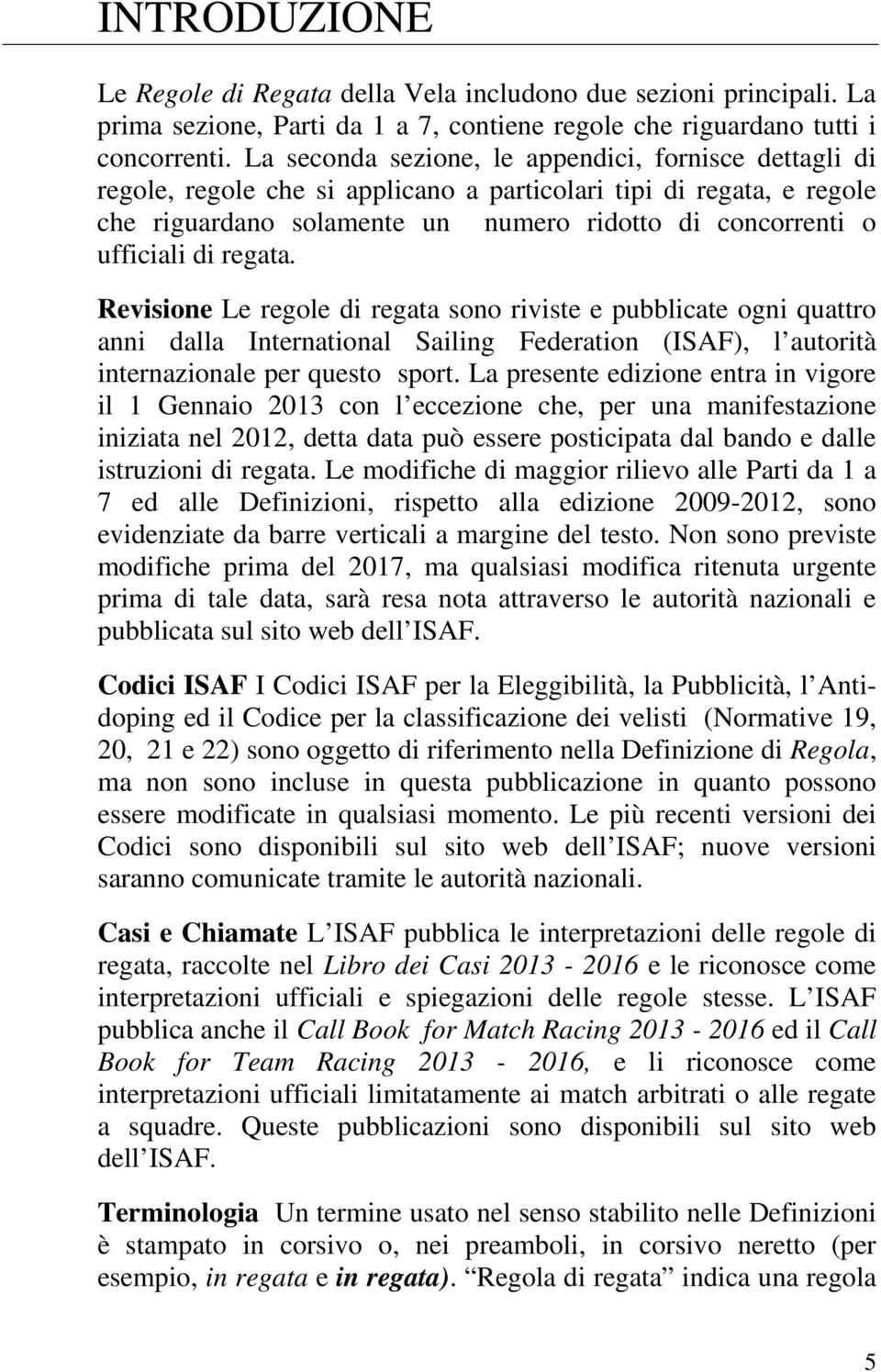 regata. Revisione Le regole di regata sono riviste e pubblicate ogni quattro anni dalla International Sailing Federation (ISAF), l autorità internazionale per questo sport.