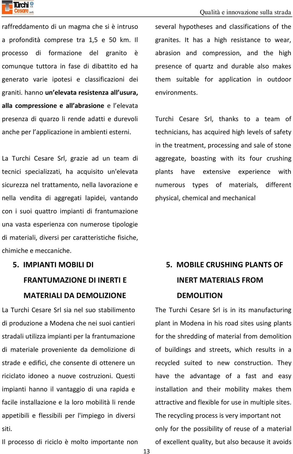 hanno un elevata resistenza all usura, alla compressione e all abrasione e l elevata presenza di quarzo li rende adatti e durevoli anche per l applicazione in ambienti esterni.