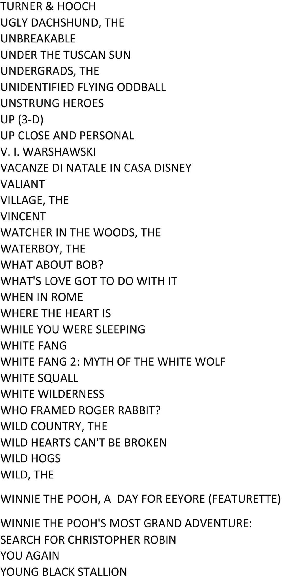 WHAT'S LOVE GOT TO DO WITH IT WHEN IN ROME WHERE THE HEART IS WHILE YOU WERE SLEEPING WHITE FANG WHITE FANG 2: MYTH OF THE WHITE WOLF WHITE SQUALL WHITE WILDERNESS WHO