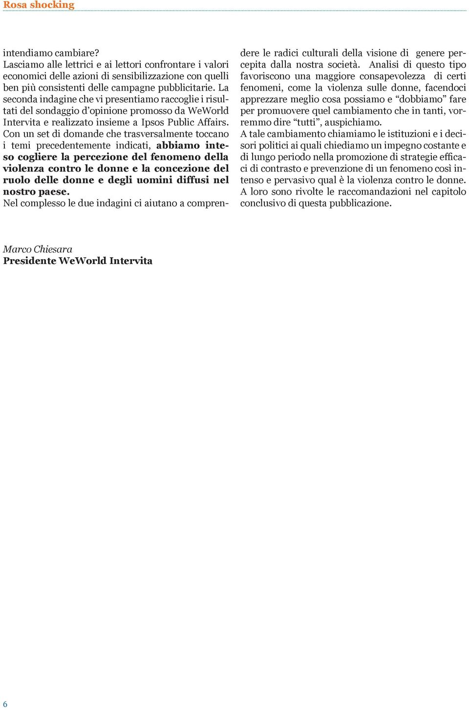 Con un set di domande che trasversalmente toccano i temi precedentemente indicati, abbiamo inteso cogliere la percezione del fenomeno della violenza contro le donne e la concezione del ruolo delle