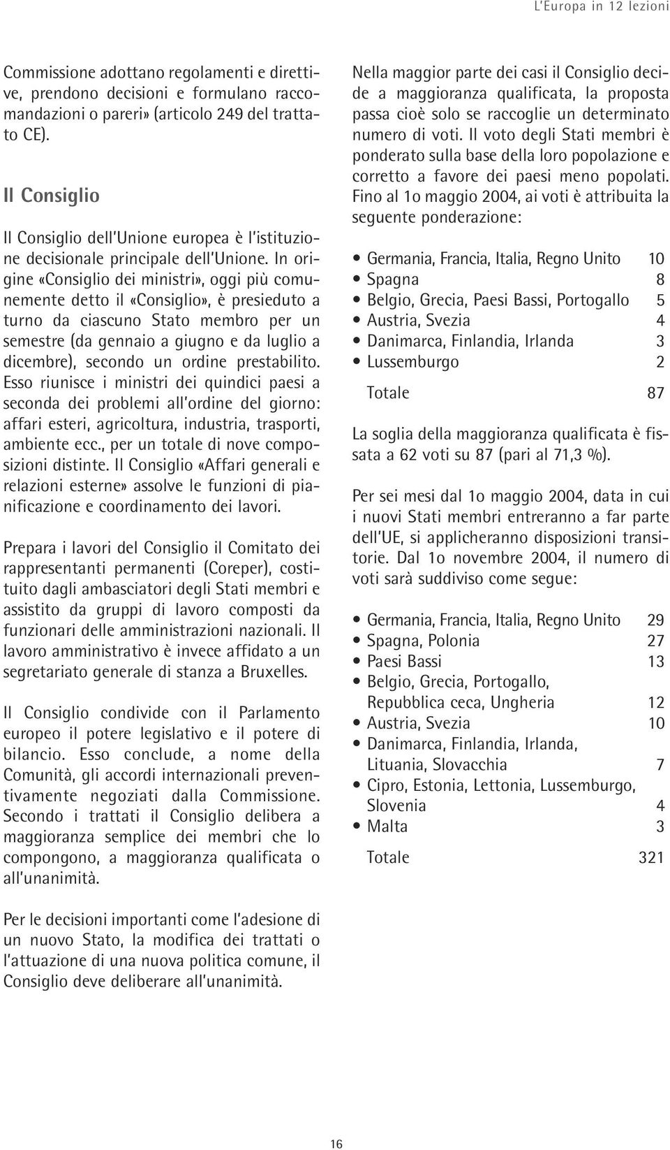 In origine «Consiglio dei ministri», oggi più comunemente detto il «Consiglio», è presieduto a turno da ciascuno Stato membro per un semestre (da gennaio a giugno e da luglio a dicembre), secondo un