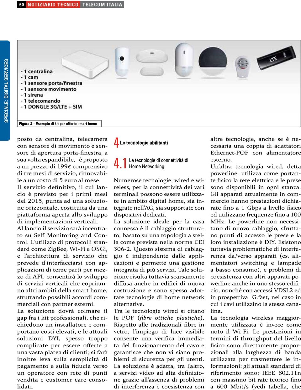 Il servizio definitivo, il cui lancio è previsto per i primi mesi del 2015, punta ad una soluzione orizzontale, costituita da una piattaforma aperta allo sviluppo di implementazioni verticali.