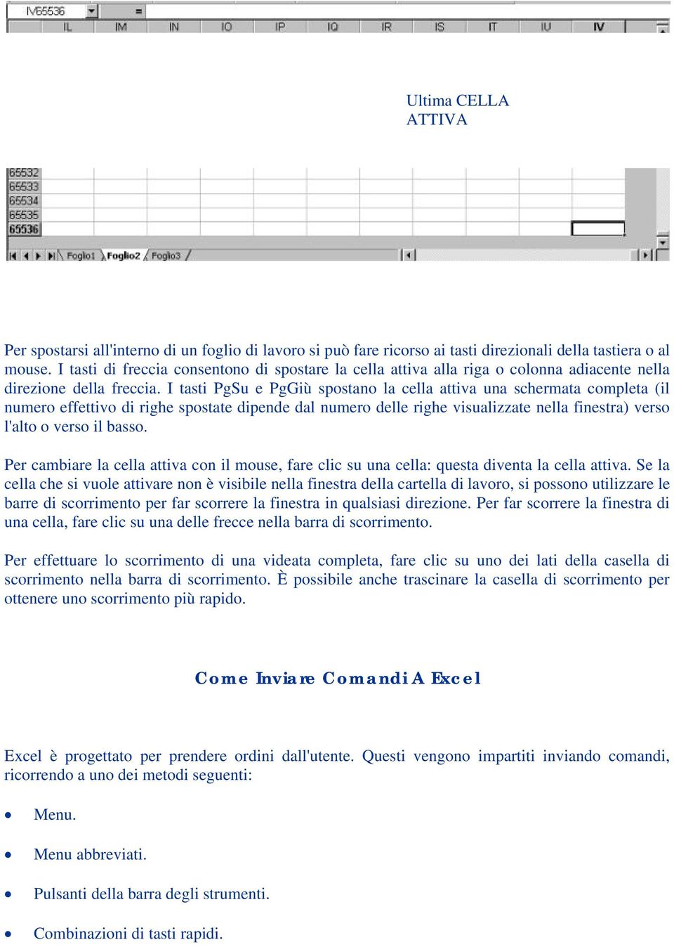 I tasti PgSu e PgGiù spostano la cella attiva una schermata completa (il numero effettivo di righe spostate dipende dal numero delle righe visualizzate nella finestra) verso l'alto o verso il basso.