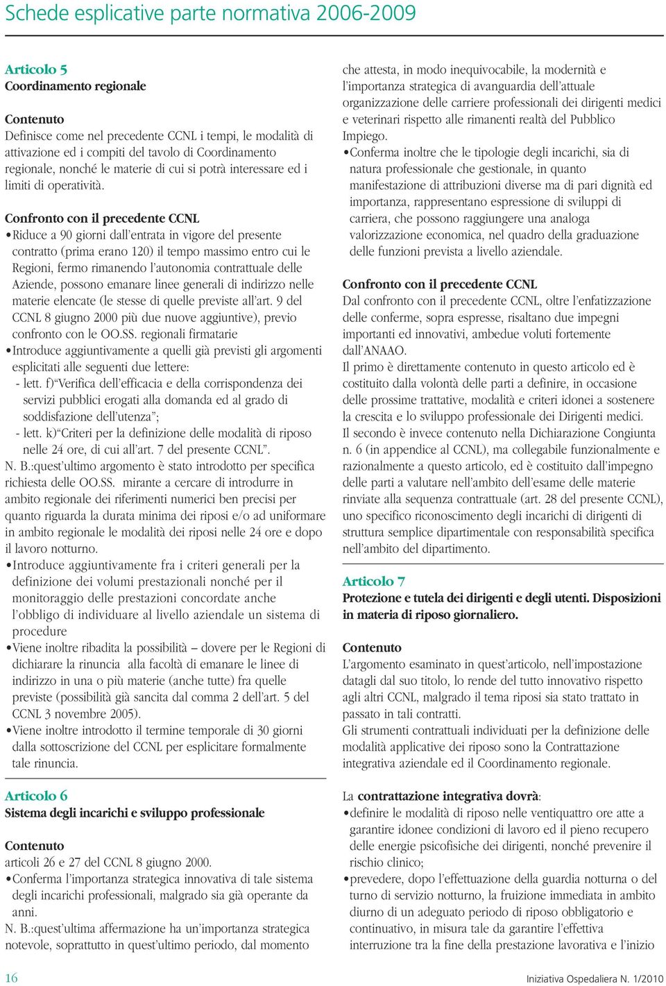 Confronto con il precedente CCNL Riduce a 90 giorni dall entrata in vigore del presente contratto (prima erano 120) il tempo massimo entro cui le Regioni, fermo rimanendo l autonomia contrattuale