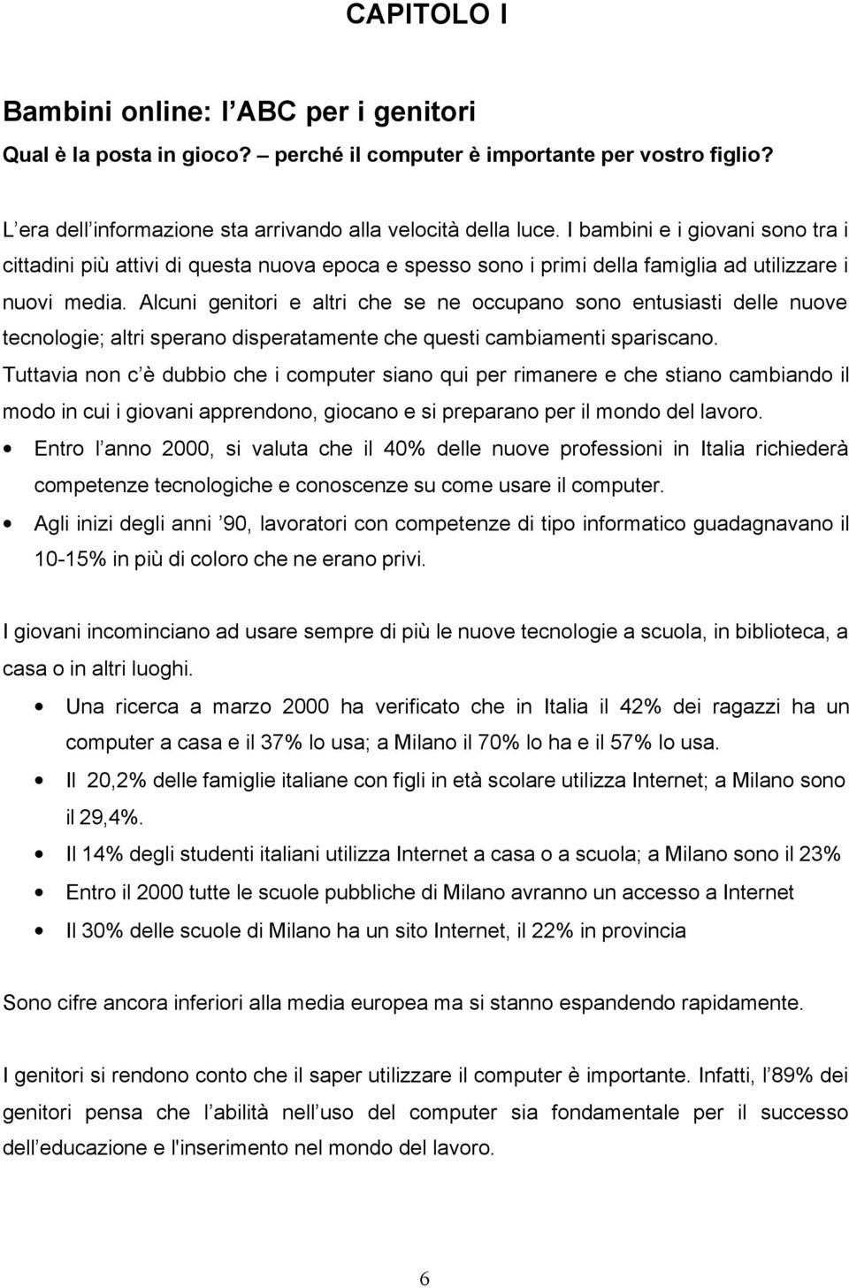 Alcuni genitori e altri che se ne occupano sono entusiasti delle nuove tecnologie; altri sperano disperatamente che questi cambiamenti spariscano.