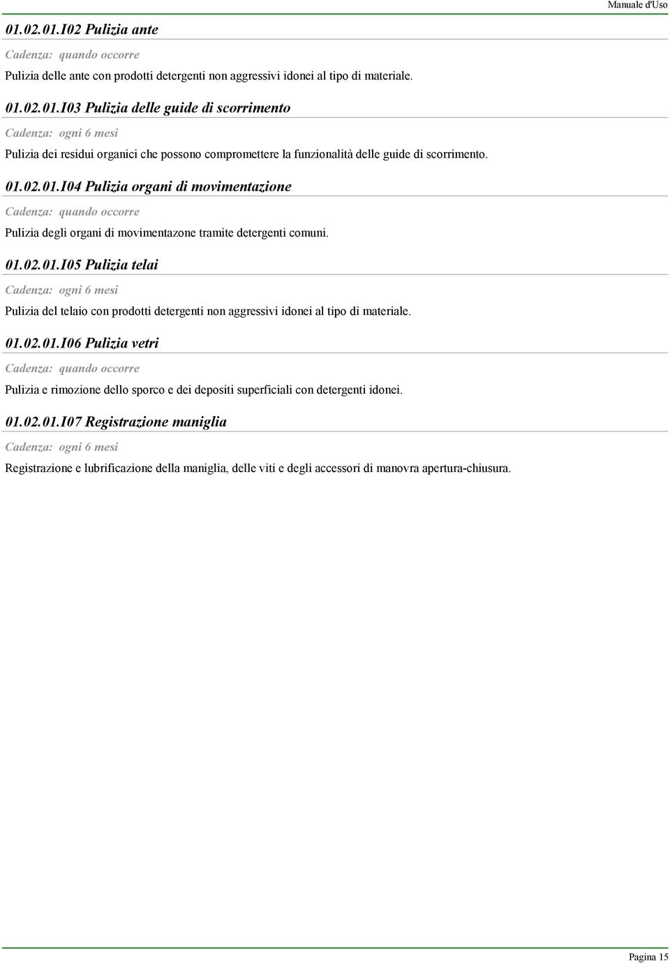01.02.01.I06 Pulizia vetri Cadenza: quando occorre Pulizia e rimozione dello sporco e dei depositi superficiali con detergenti idonei. 01.02.01.I07 Registrazione maniglia Cadenza: ogni 6 mesi Registrazione e lubrificazione della maniglia, delle viti e degli accessori di manovra apertura-chiusura.