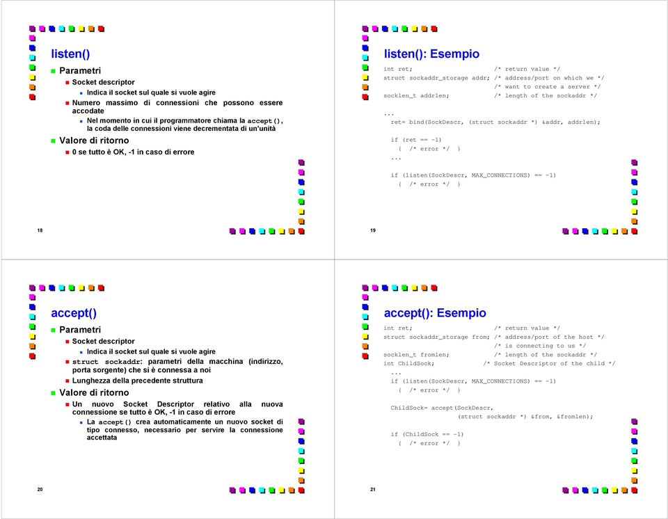 */ ret= bind(sockdescr, (struct sockaddr *) &addr, addrlen); if (ret == -1) if (listen(sockdescr, MAX_CONNECTIONS) == -1) 18 19 accept() struct sockaddr: parametri della macchina (indirizzo, porta