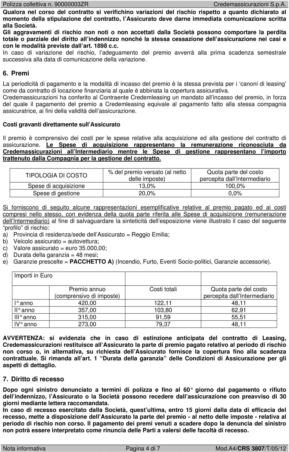 Gli aggravamenti di rischio non noti o non accettati dalla Società possono comportare la perdita totale o parziale del diritto all indennizzo nonché la stessa cessazione dell assicurazione nei casi e