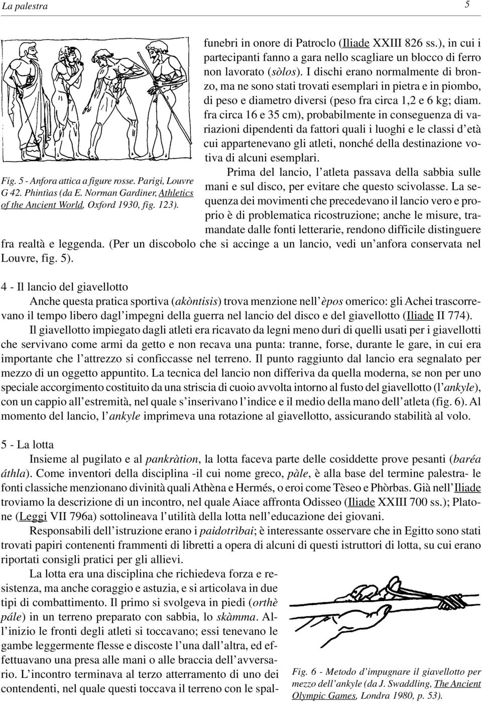 I dischi erano normalmente di bronzo, ma ne sono stati trovati esemplari in pietra e in piombo, di peso e diametro diversi (peso fra circa 1,2 e 6 kg; diam.