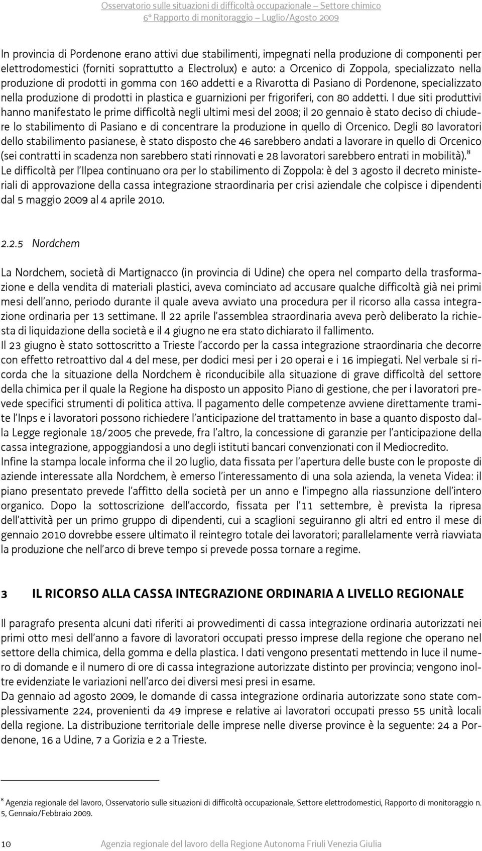 I due siti produttivi hanno manifestato le prime difficoltà negli ultimi mesi del 2008; il 20 gennaio è stato deciso di chiudere lo stabilimento di Pasiano e di concentrare la produzione in quello di