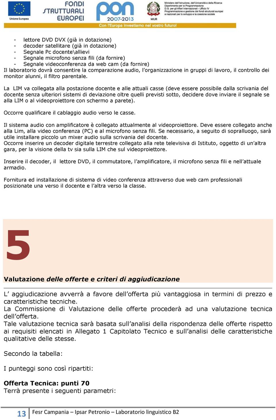 La LIM va collegata alla postazione docente e alle attuali casse (deve essere possibile dalla scrivania del docente senza ulteriori sistemi di deviazione oltre quelli previsti sotto, decidere dove