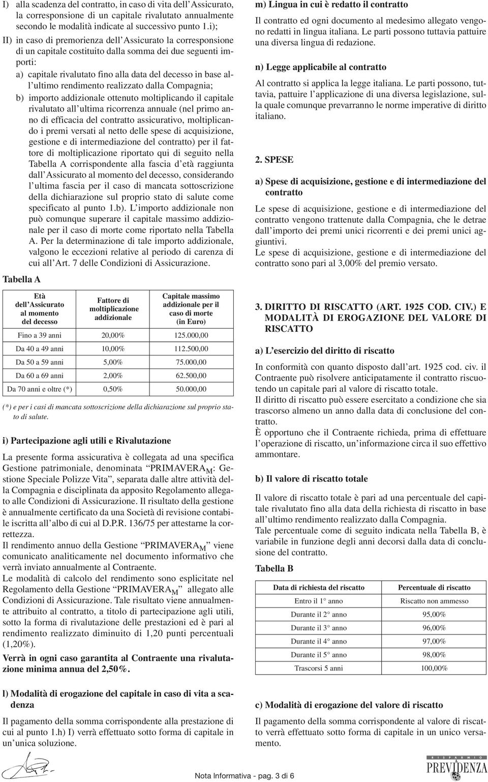 rendimento realizzato dalla Compagnia; b) importo addizionale ottenuto moltiplicando il capitale rivalutato all ultima ricorrenza annuale (nel primo anno di efficacia del contratto assicurativo,