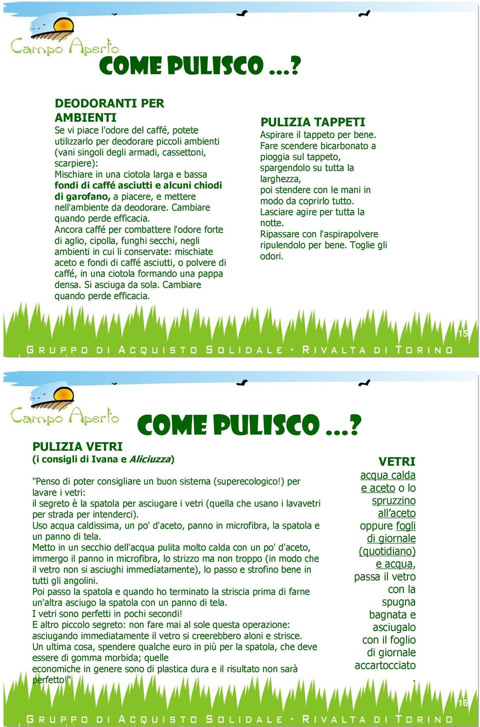 fondi di caffé asciutti e alcuni chiodi di garofano, a piacere, e mettere nell'ambiente da deodorare. Cambiare quando perde efficacia.