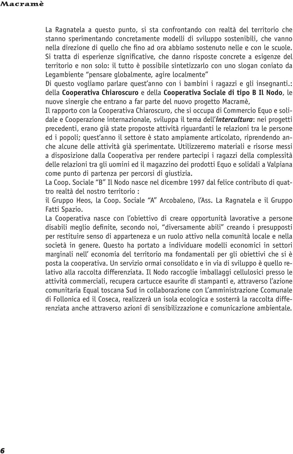 Si tratta di esperienze significative, che danno risposte concrete a esigenze del territorio e non solo: il tutto è possibile sintetizzarlo con uno slogan coniato da Legambiente pensare globalmente,