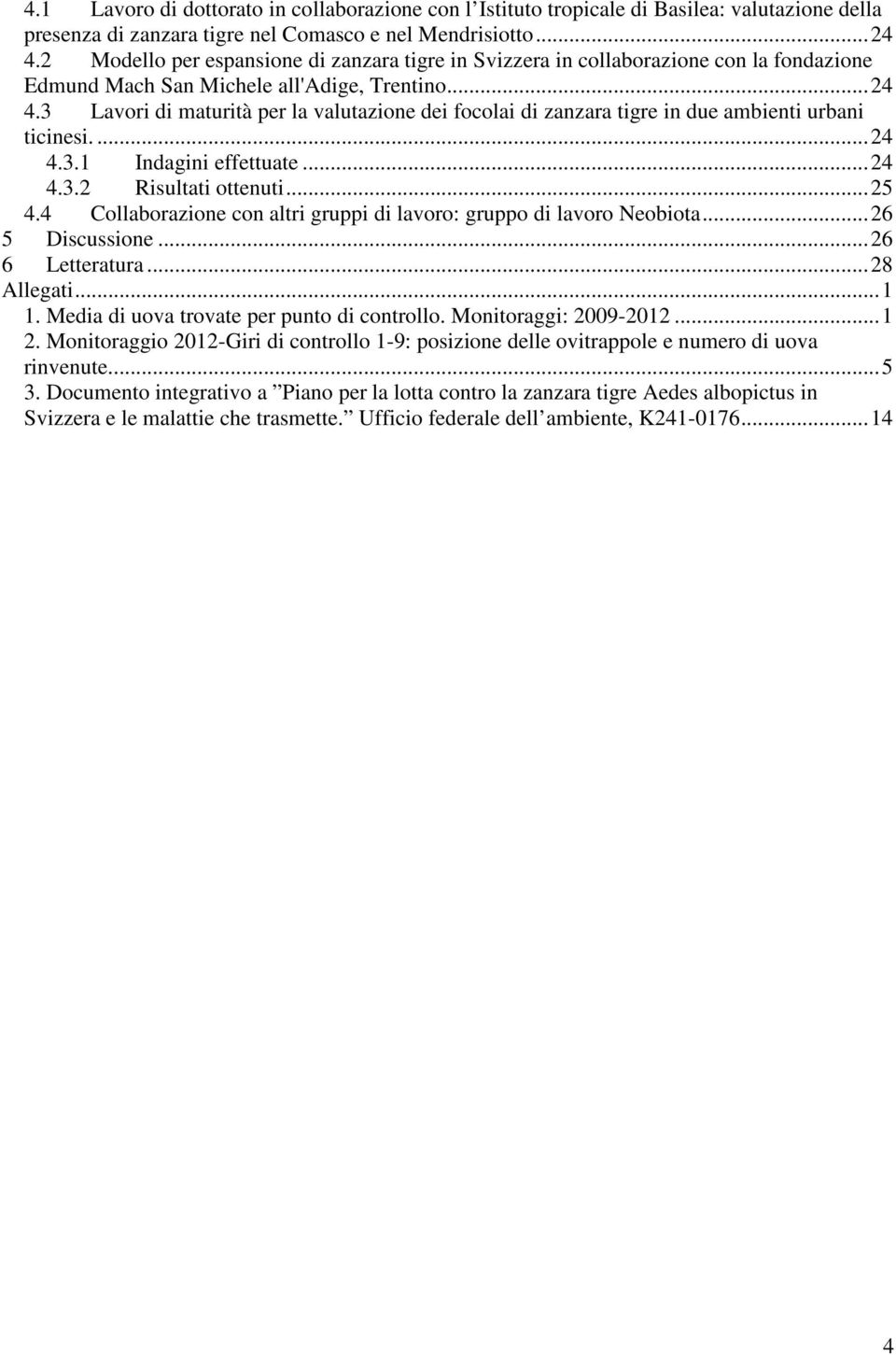 3 Lavori di maturità per la valutazione dei focolai di zanzara tigre in due ambienti urbani ticinesi....24 4.3.1 Indagini effettuate...24 4.3.2 Risultati ottenuti...25 4.