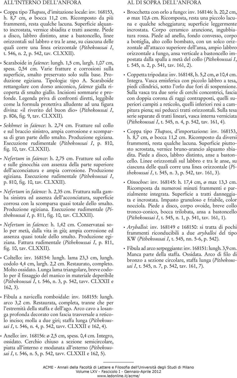 Piede a disco, labbro distinto, anse a bastoncello, linee orizzontali sul labbro e tra le anse, su ciascuna delle quali corre una linea orizzontale (Pithekoussai I, t. 546, n. 2, p. 542, tav. CLXXII).