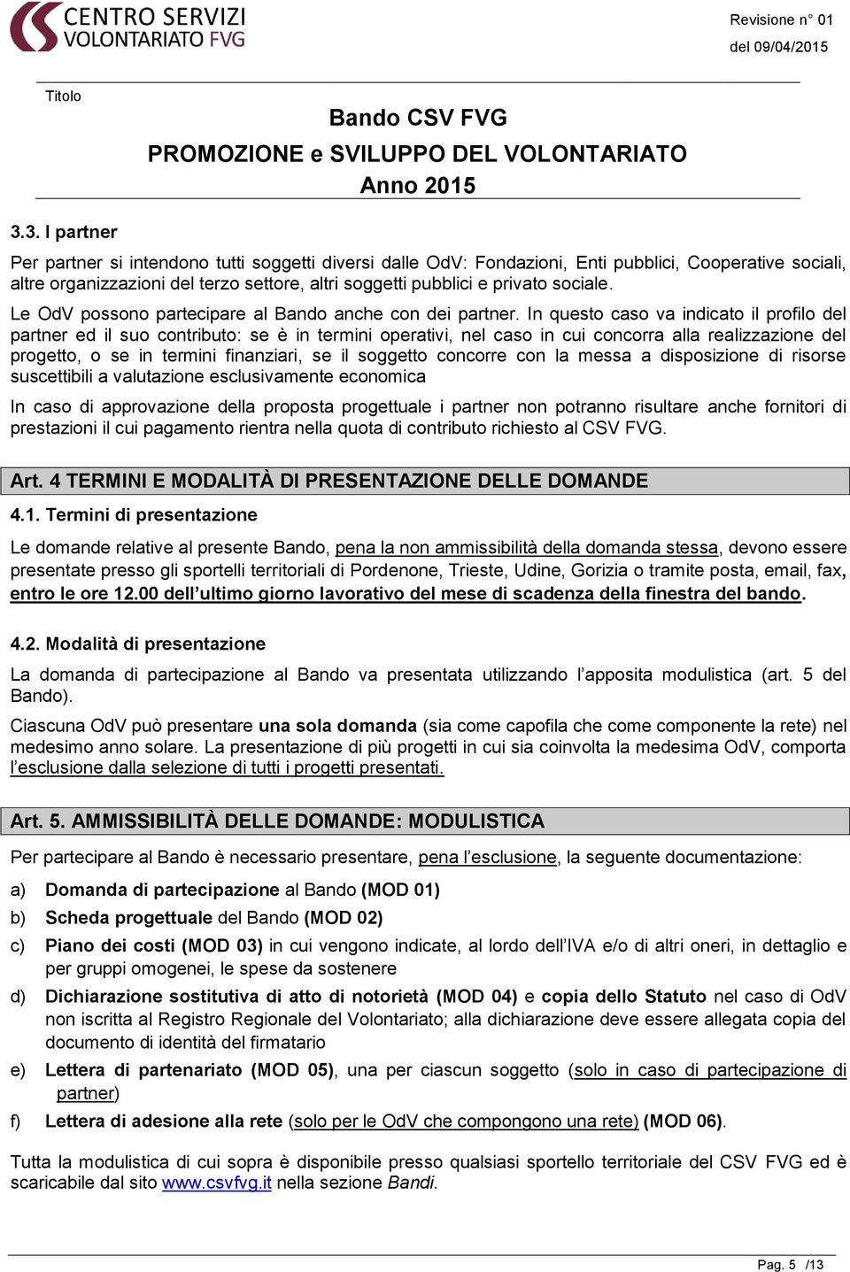 In questo caso va indicato il profilo del partner ed il suo contributo: se è in termini operativi, nel caso in cui concorra alla realizzazione del progetto, o se in termini finanziari, se il soggetto