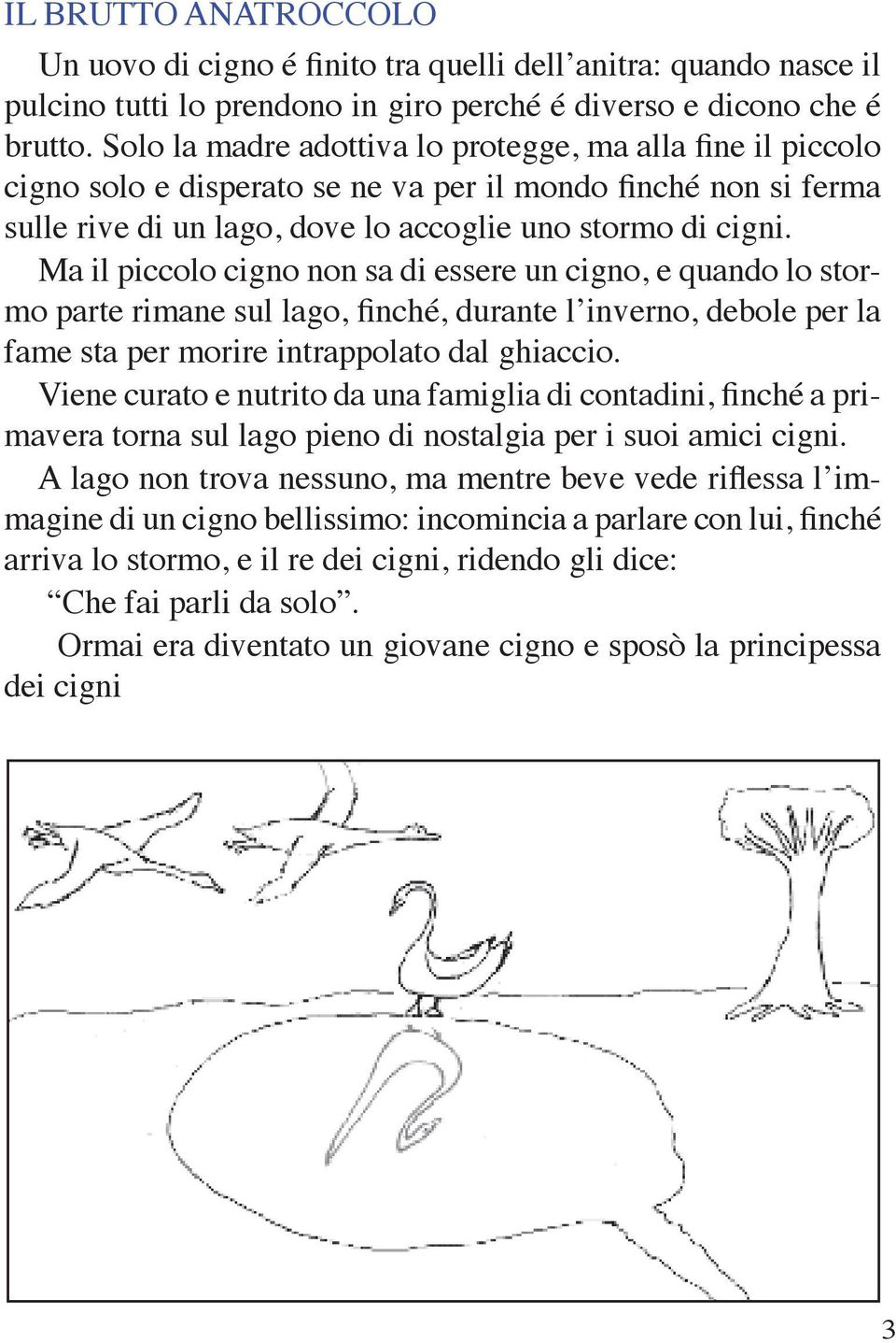 Ma il piccolo cigno non sa di essere un cigno, e quando lo stormo parte rimane sul lago, finché, durante l inverno, debole per la fame sta per morire intrappolato dal ghiaccio.