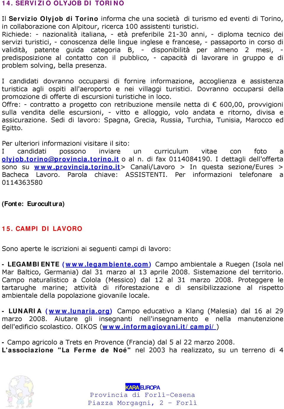 categoria B, - disponibilità per almeno 2 mesi, - predisposizione al contatto con il pubblico, - capacità di lavorare in gruppo e di problem solving, bella presenza.