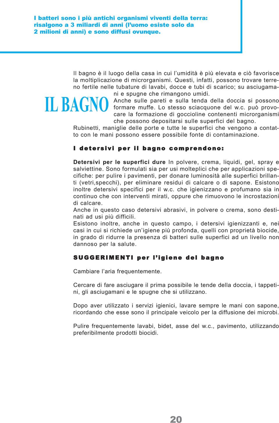 Questi, infatti, possono trovare terreno fertile nelle tubature di lavabi, docce e tubi di scarico; su asciugamani e spugne che rimangono umidi.