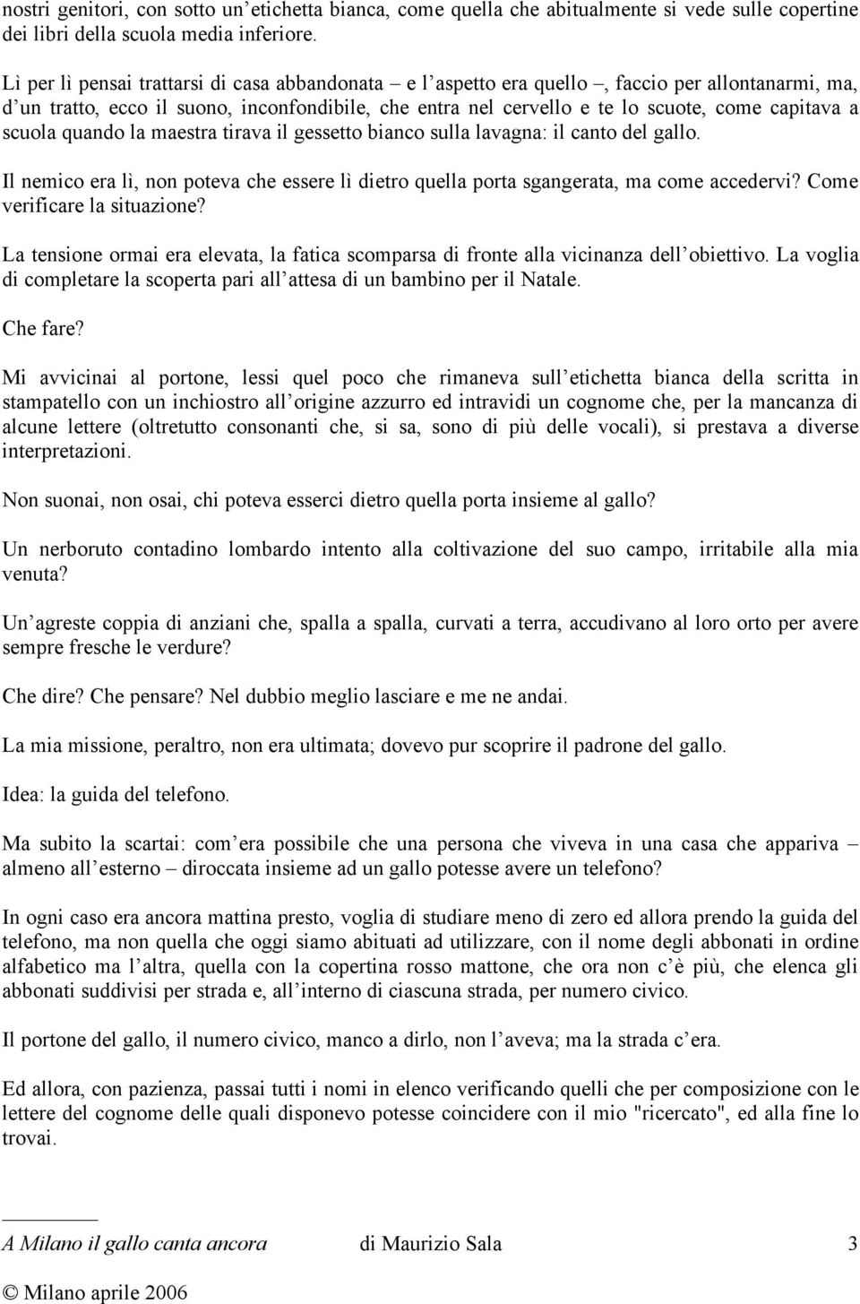 scuola quando la maestra tirava il gessetto bianco sulla lavagna: il canto del gallo. Il nemico era lì, non poteva che essere lì dietro quella porta sgangerata, ma come accedervi?