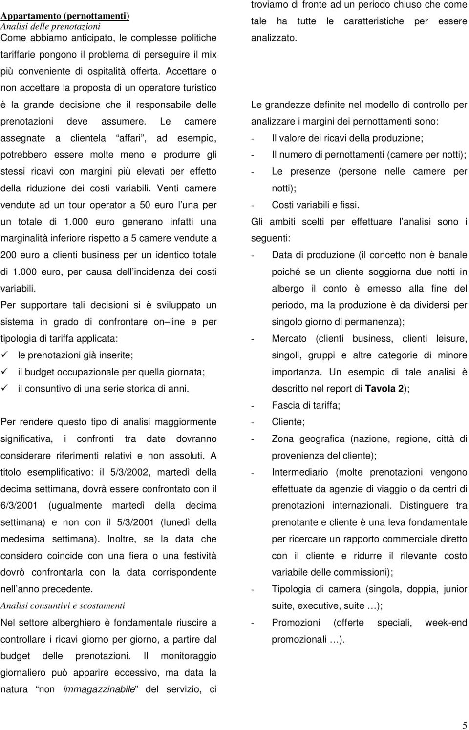 Le camere assegnate a clientela affari, ad esempio, potrebbero essere molte meno e produrre gli stessi ricavi con margini più elevati per effetto della riduzione dei costi variabili.