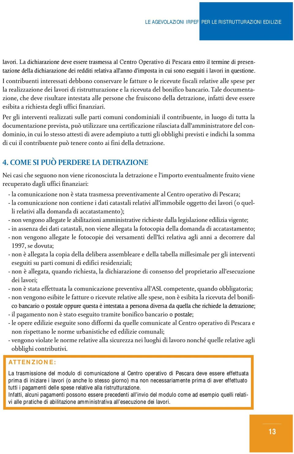 questione. I contribuenti interessati debbono conservare le fatture o le ricevute fiscali relative alle spese per la realizzazione dei lavori di ristrutturazione e la ricevuta del bonifico bancario.