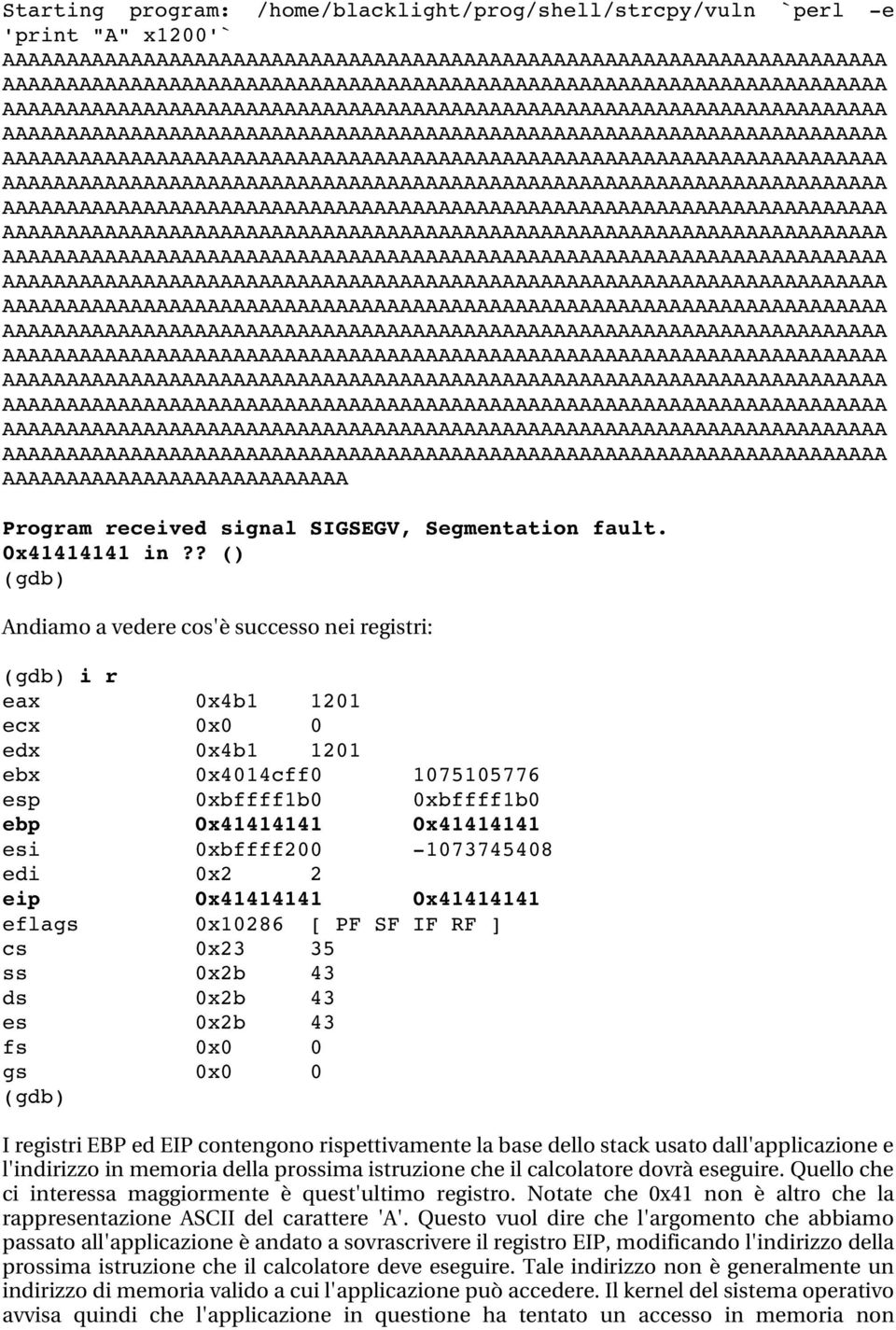 1073745408 edi 0x2 2 eip 0x41414141 0x41414141 eflags 0x10286 [ PF SF IF RF ] cs 0x23 35 ss 0x2b 43 ds 0x2b 43 es 0x2b 43 fs 0x0 0 gs 0x0 0 (gdb) I registri EBP ed EIP contengono rispettivamente la