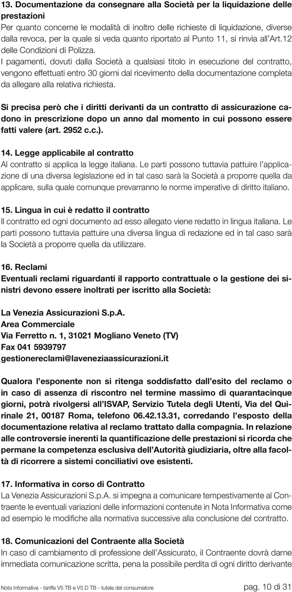 I pagamenti, dovuti dalla Società a qualsiasi titolo in esecuzione del contratto, vengono effettuati entro 30 giorni dal ricevimento della documentazione completa da allegare alla relativa richiesta.