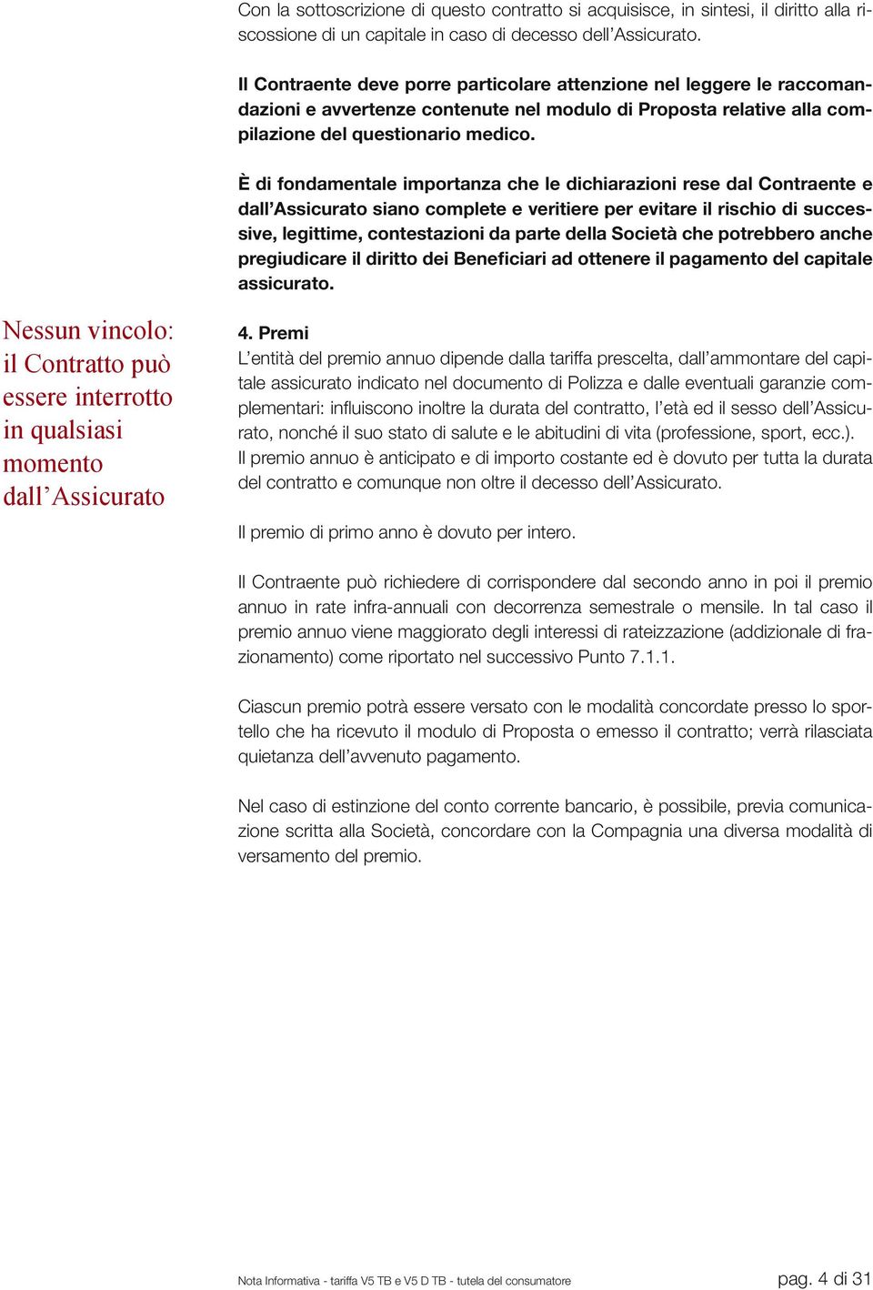 È di fondamentale importanza che le dichiarazioni rese dal Contraente e dall Assicurato siano complete e veritiere per evitare il rischio di successive, legittime, contestazioni da parte della