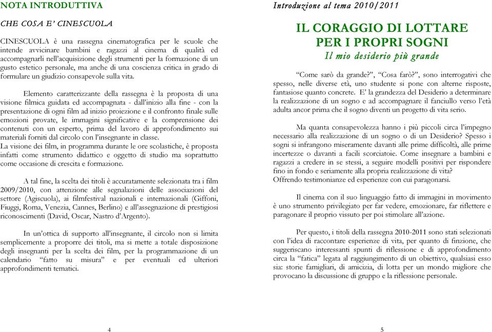 Elemento caratterizzante della rassegna è la proposta di una visione filmica guidata ed accompagnata - dall inizio alla fine - con la presentazione di ogni film ad inizio proiezione e il confronto