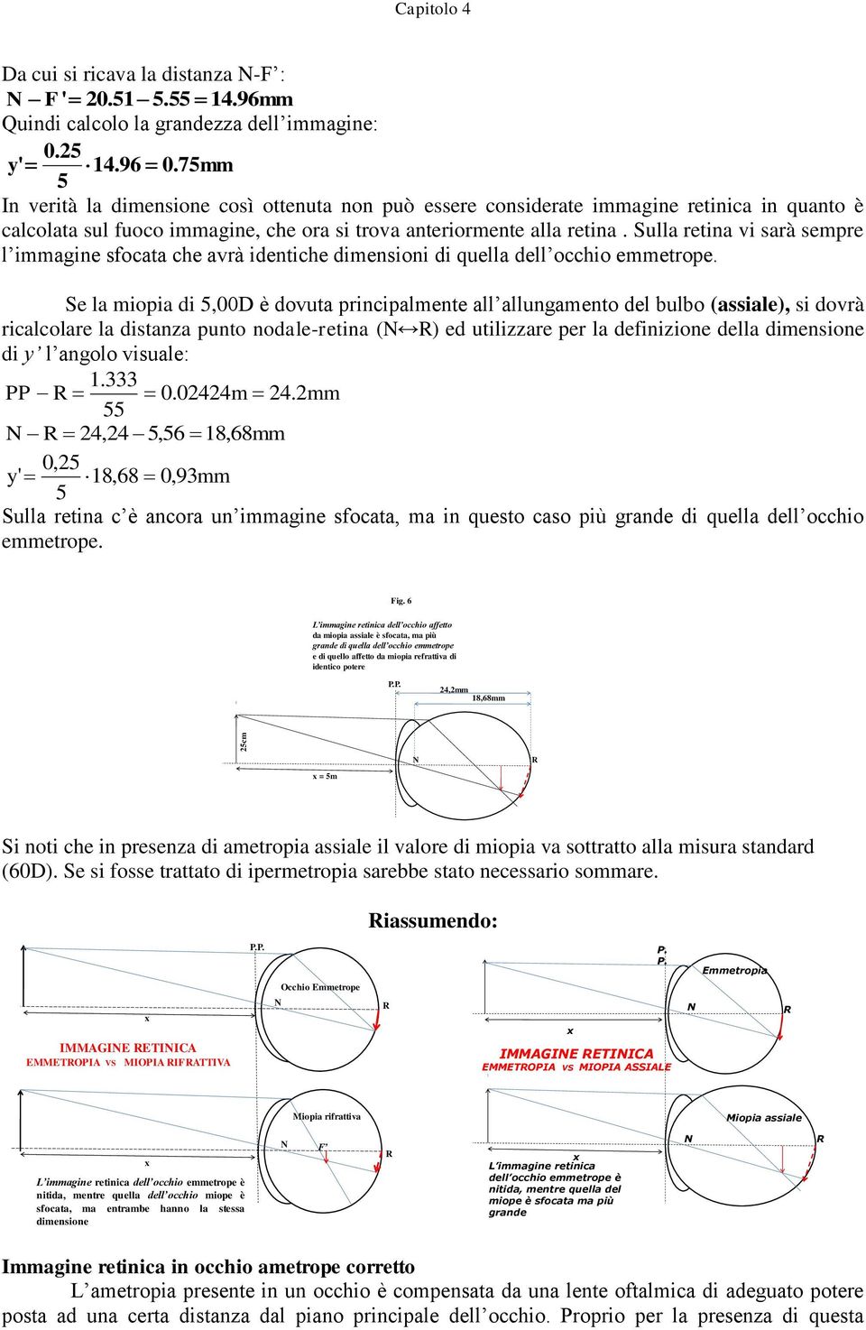 Sulla retina vi sarà sempre l immagine sfocata che avrà identiche dimensioni di quella dell occhio emmetrope.