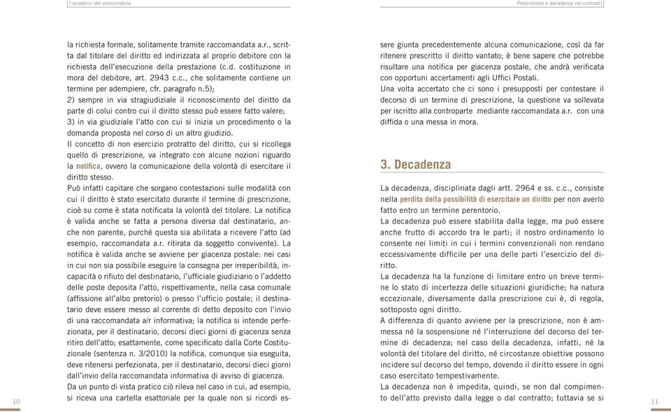 5); 2) sempre in via stragiudiziale il riconoscimento del diritto da parte di colui contro cui il diritto stesso può essere fatto valere; 3) in via giudiziale l atto con cui si inizia un procedimento