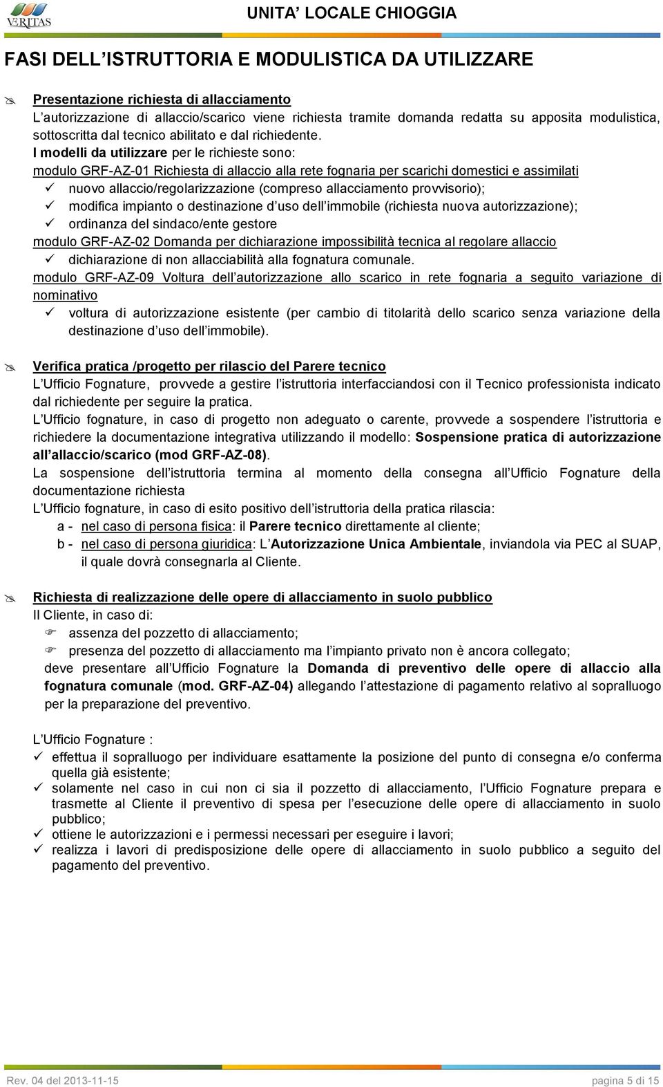 I modelli da utilizzare per le richieste sono: modulo GRF-AZ-01 Richiesta di allaccio alla rete fognaria per scarichi domestici e assimilati nuovo allaccio/regolarizzazione (compreso allacciamento