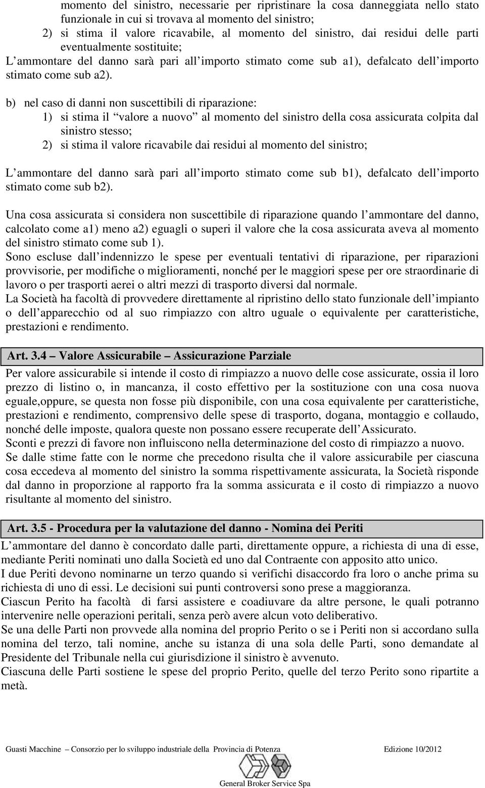 b) nel caso di danni non suscettibili di riparazione: 1) si stima il valore a nuovo al momento del sinistro della cosa assicurata colpita dal sinistro stesso; 2) si stima il valore ricavabile dai