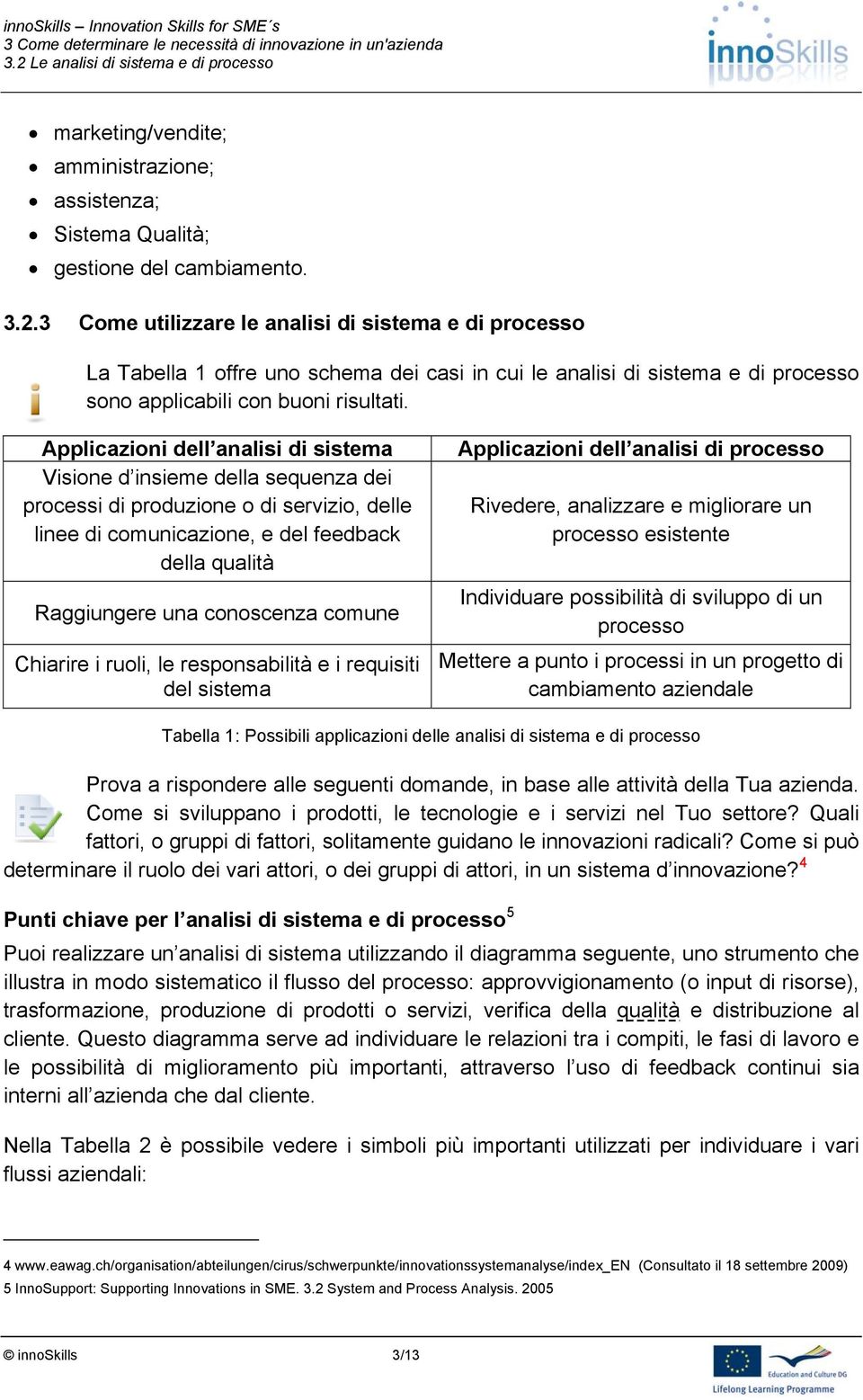 Applicazioni dell analisi di sistema Visione d insieme della sequenza dei processi di produzione o di servizio, delle linee di comunicazione, e del feedback della qualità Raggiungere una conoscenza