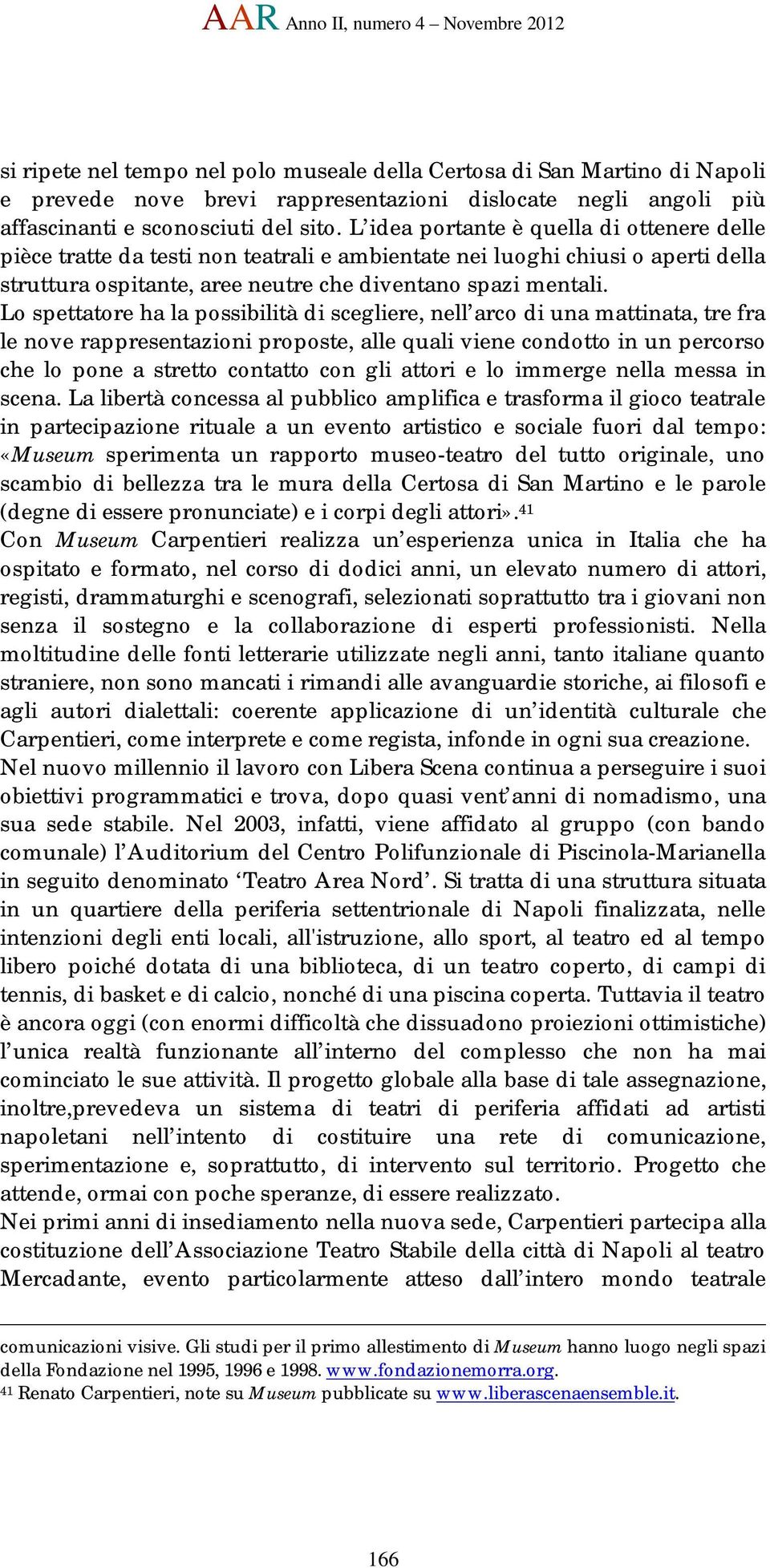 L idea portante è quella di ottenere delle pièce tratte da testi non teatrali e ambientate nei luoghi chiusi o aperti della struttura ospitante, aree neutre che diventano spazi mentali.