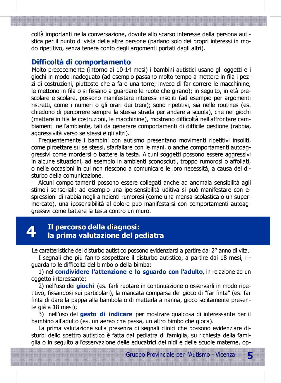 Difficoltà di comportamento Molto precocemente (intorno ai 10-14 mesi) i bambini autistici usano gli oggetti e i giochi in modo inadeguato (ad esempio passano molto tempo a mettere in fila i pezzi di